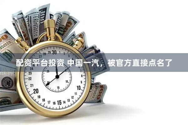 配资平台投资 中国一汽，被官方直接点名了