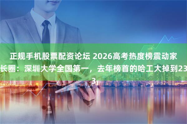 正规手机股票配资论坛 2026高考热度榜震动家长圈：深圳大学全国第一，去年榜首的哈工大掉到23