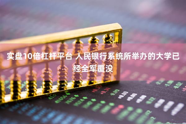 实盘10倍杠杆平台 人民银行系统所举办的大学已经全军覆没