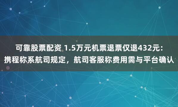 可靠股票配资 1.5万元机票退票仅退432元：携程称系航司规定，航司客服称费用需与平台确认