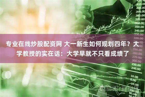 专业在线炒股配资网 大一新生如何规划四年？大学教授的实在话：大学早就不只看成绩了