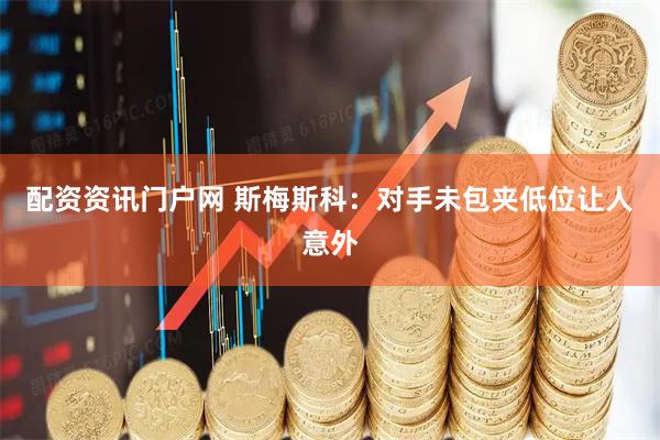 配资资讯门户网 斯梅斯科：对手未包夹低位让人意外