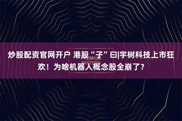 炒股配资官网开户 港股“子”曰|宇树科技上市狂欢！为啥机器人概念股全崩了？