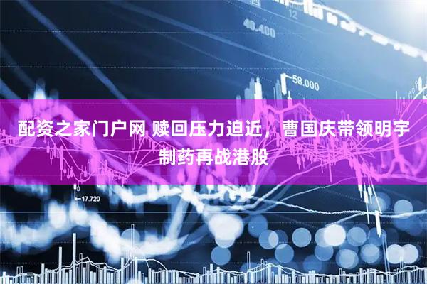 配资之家门户网 赎回压力迫近，曹国庆带领明宇制药再战港股
